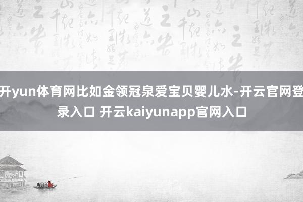 开yun体育网比如金领冠泉爱宝贝婴儿水-开云官网登录入口 开云kaiyunapp官网入口